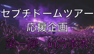 クラウドファンディングプロジェクト：セブチドームツアー応援企画！第１弾＠東京・六本木