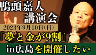 クラウドファンディングプロジェクト：【9/10広島】YouTube講演家 鴨頭嘉人の『夢と金が9割』講演会を大成功させたい