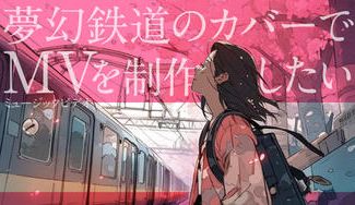 クラウドファンディングプロジェクト：夢幻鉄道のカバーMVを制作したい