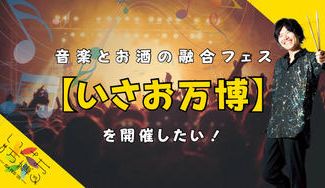 クラウドファンディングプロジェクト：音楽とお酒の融合フェス！【いさお万博】を開催したい！