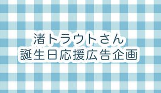クラウドファンディングプロジェクト：渚トラウトさん誕生日応援広告企画