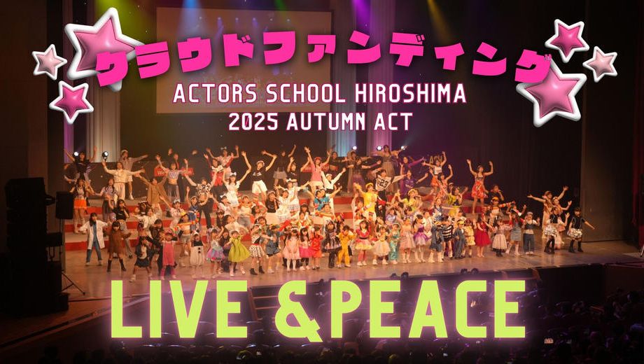 クラウドファンディングプロジェクト：アクターズスクール広島 2025 AUTUMN ACT ～LIVE＆PEACE～