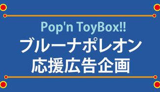 クラウドファンディングプロジェクト：Pop'n ToyBox!!ブルーナポレオン応援広告企画