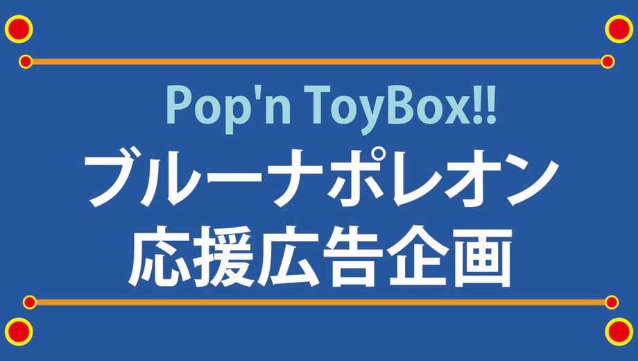 クラウドファンディングプロジェクト：Pop'n ToyBox!!ブルーナポレオン応援広告企画