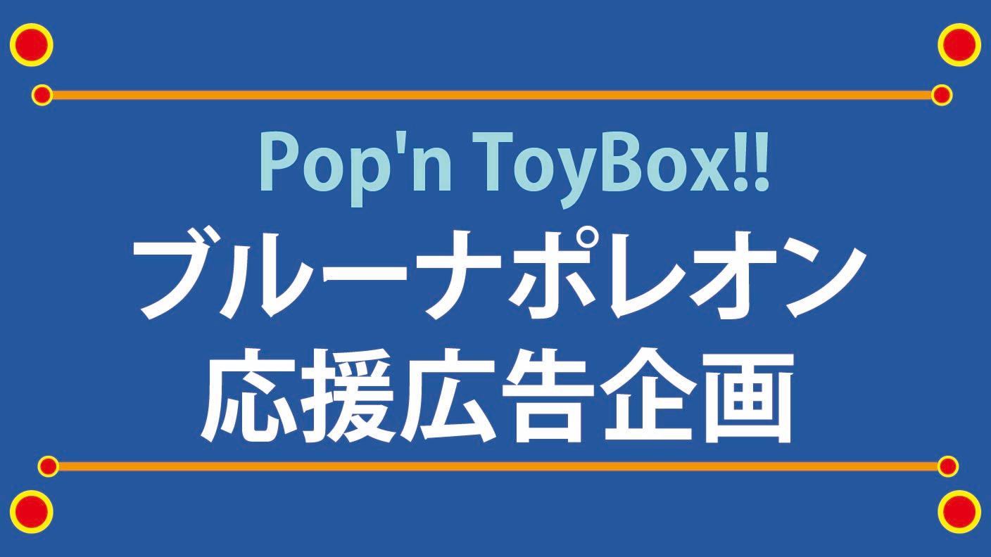 クラウドファンディングプロジェクト：Pop'n ToyBox!!ブルーナポレオン応援広告企画