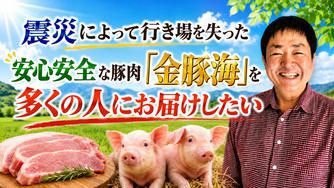 クラウドファンディングプロジェクト：震災によって行き場を失った安心安全な豚肉「金豚海」を多くの人にお届けしたい