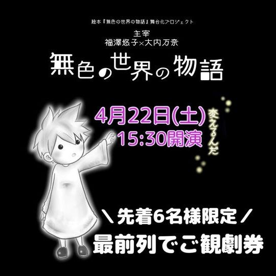 ＼4月22日(土)15時30分開演「無色の世界の物語」／6席限定！最前列でご観劇券