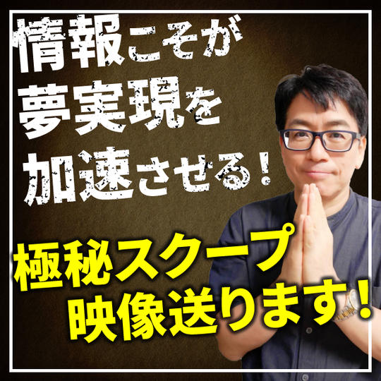 情報こそが夢実現を加速させる！ 極秘スクープ映像送ります