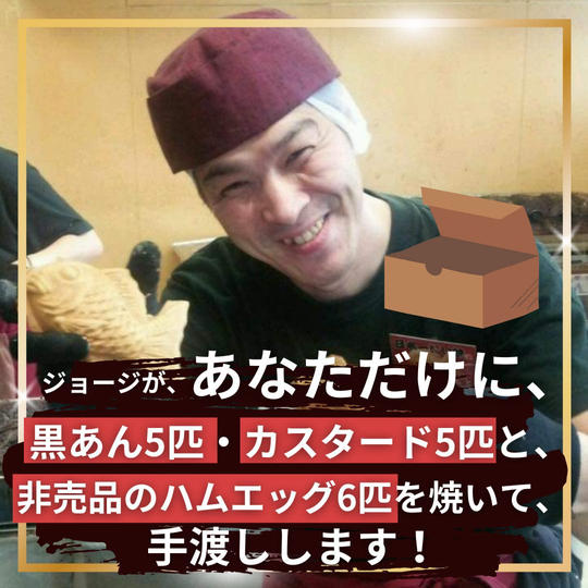 ジョージが、あなただけに、 黒あん5匹、カスタード5匹と、 非売品のハムエッグ6匹を焼いて、手渡しします!