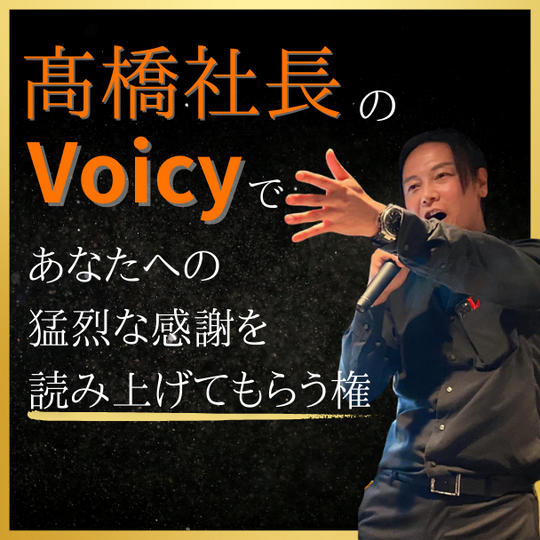 髙橋社長のvoicyで、あなたへの猛烈な感謝を読み上げてもらう権