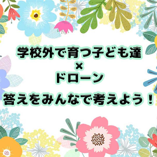 学校外で育つ子ども達×ドローンの答えをみんなで考えよう!