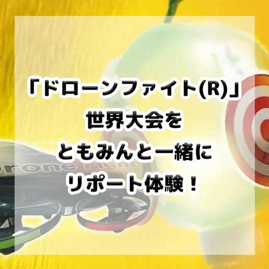 「ドローンファイト(R)」世界大会をともみんと一緒にリポートしよう!