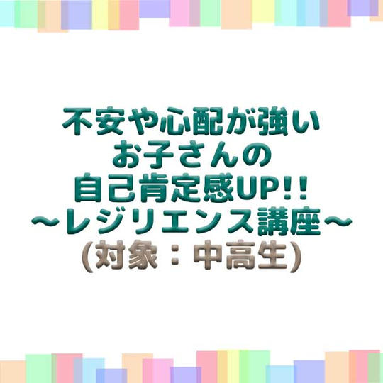 不安や心配が強いお子さんの自己肯定感UP!!~レジリエンス講座~(対象:中高生)