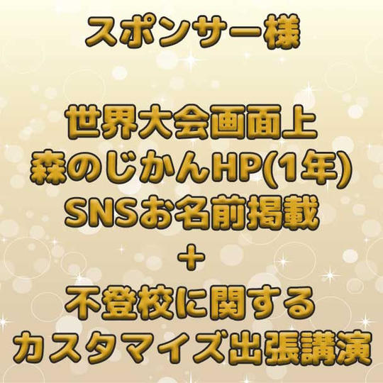 世界大会での画面上の名前掲載+森のじかんHPでのお名前掲載(1年間)+SNSでのお名前掲載+不登校に関するオンライン講演