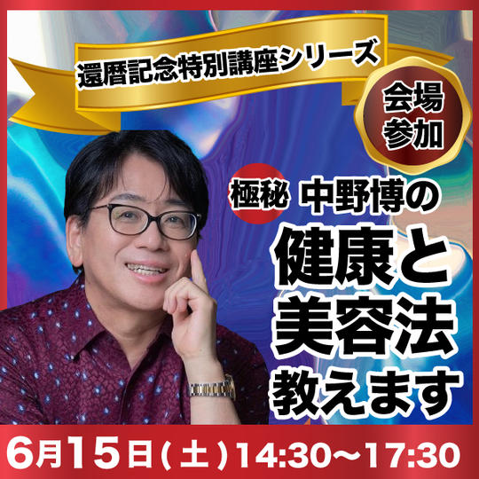 【会場参加】還暦記念特別講座シリーズ✴︎中野博の極秘な健康と美容法教えます！(6月9日までの受付)