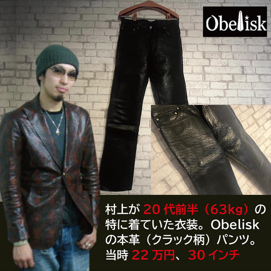 村上が20代（63kg）の頃衣装で使っていた＜Obelisk＞の牛本革パンツ