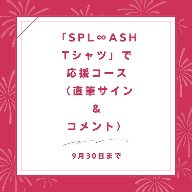 「SPL∞ASH　Tシャツ」で応援コース（直筆サイン ＆ コメント）