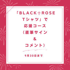 「BLACK♰ROSE　Tシャツ」で応援コース（直筆サイン ＆ コメント）