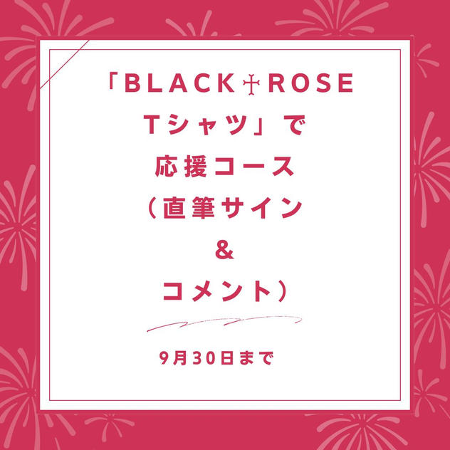 「BLACK♰ROSE　Tシャツ」で応援コース（直筆サイン ＆ コメント）