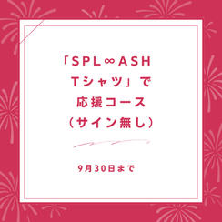 「SPL∞ASH　Tシャツ」で応援コース（サイン無し）