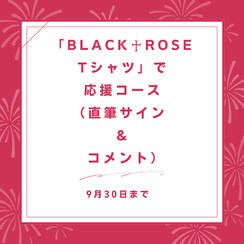 「BLACK♰ROSE　Tシャツ」で応援コース（直筆サイン ＆ コメント）