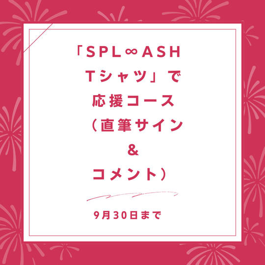 「SPL∞ASH　Tシャツ」で応援コース（直筆サイン ＆ コメント）