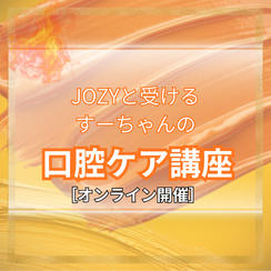 JOZYと受けるすーちゃんの口腔ケア講座【オンライン講座※リアルタイム】
