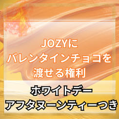 JOZYにバレンタインチョコを渡せる権（遠隔プレゼント&ホワイトデーアフタヌーンティー）