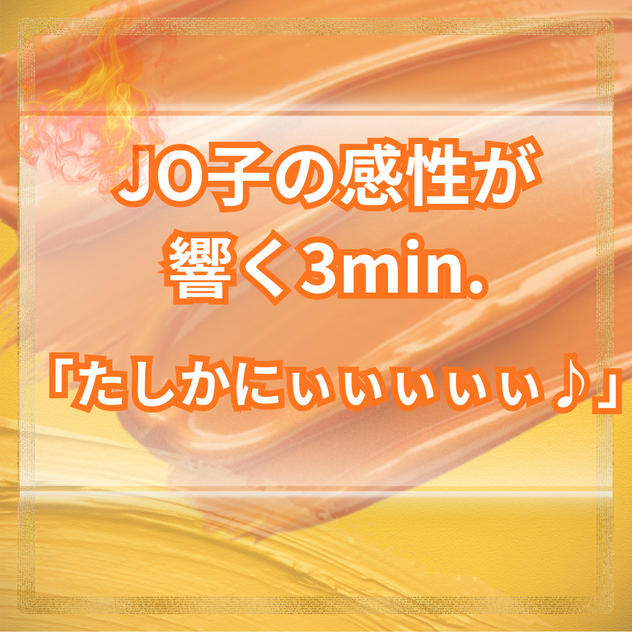 JO子の感性が響く3min.「たしかにぃぃぃぃぃ♪」